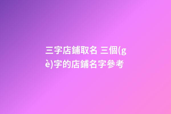 三字店鋪取名 三個(gè)字的店鋪名字參考-第1張-店鋪起名-玄機(jī)派